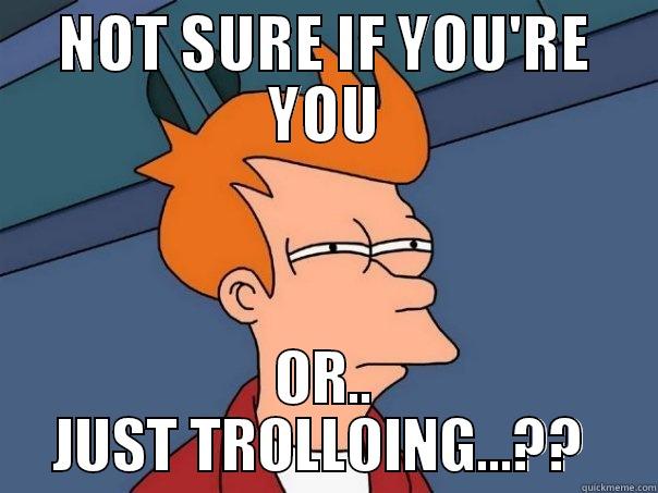 NOT SURE IF YOU'RE YOU OR.. JUST TROLLOING...??  Futurama Fry
