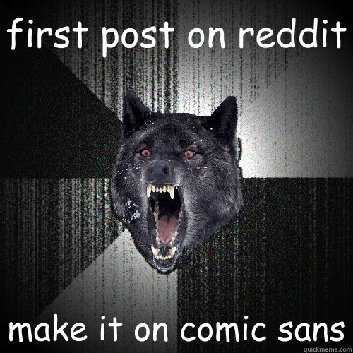 first post on reddit make it on comic sans  Insanity Wolf