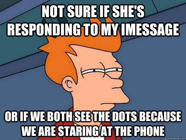 Not sure if she's responding to my iMessage Or if we both see the dots because we are staring at the phone  Futurama Fry