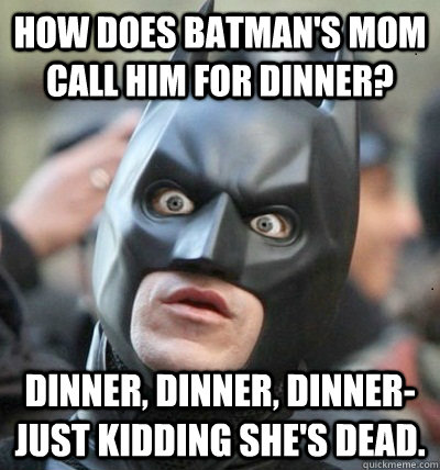 How does Batman's mom call him for dinner? Dinner, dinner, dinner- Just kidding she's dead.  Surprised Batman