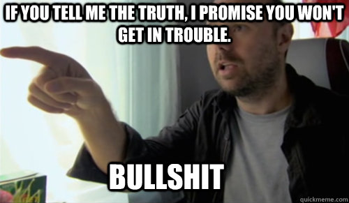 BULLSHIT If you tell me the truth, I promise you won't get in trouble. - BULLSHIT If you tell me the truth, I promise you won't get in trouble.  bullshit man
