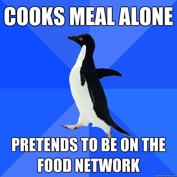 Cooks meal alone pretends to be on the food network  Socially Awkward Penguin