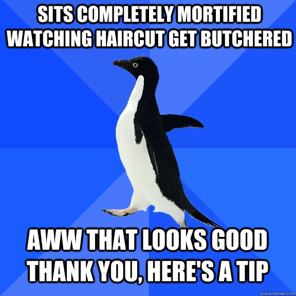Sits completely mortified watching haircut get butchered aww that looks good thank you, here's a tip  Socially Awkward Penguin