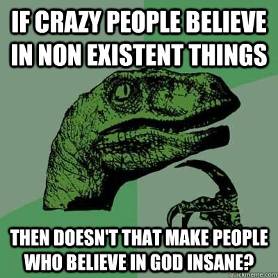 If crazy people believe in non existent things Then doesn't that make people who believe in god insane? - If crazy people believe in non existent things Then doesn't that make people who believe in god insane?  Philosiraptor