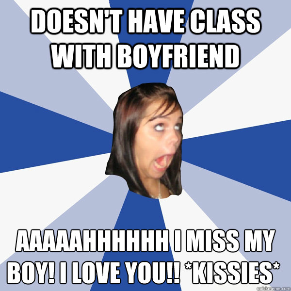 Doesn't have class with boyfriend AAAAAHHHHHH I miss my boy! I love you!! *kissies* ♥  Annoying Facebook Girl