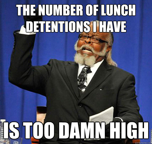 the number of lunch detentions i have Is too damn high  Jimmy McMillan