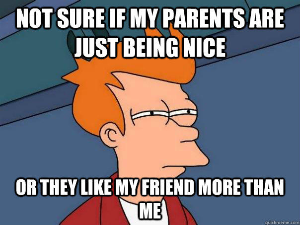 Not sure if my parents are just being nice Or they like my friend more than me  Futurama Fry