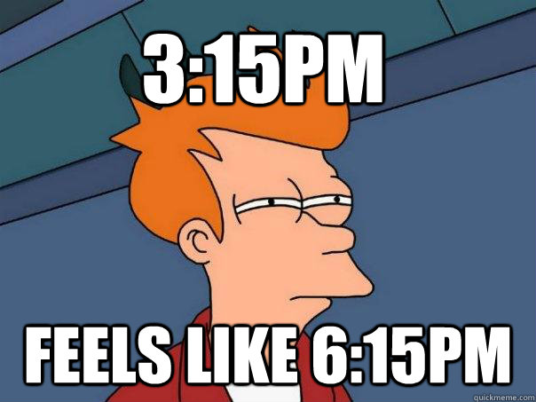 3:15pm feels like 6:15pm  Futurama Fry