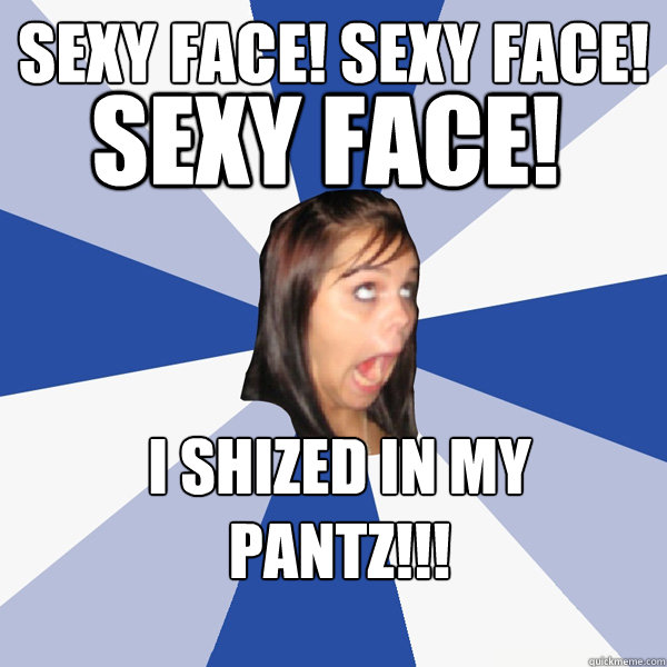 sexy face! sexy face! sexy face! i shized in my pantz!!!  Annoying Facebook Girl