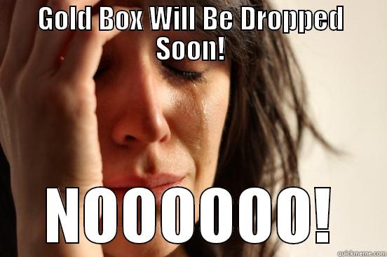 GOLD BOX WILL BE DROPPED SOON! NOOOOOO! First World Problems