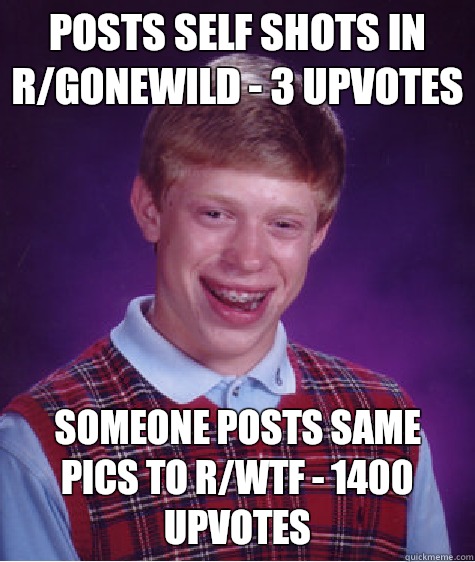 Posts self shots in r/gonewild - 3 upvotes Someone posts same pics to r/wtf - 1400 upvotes  Bad Luck Brian