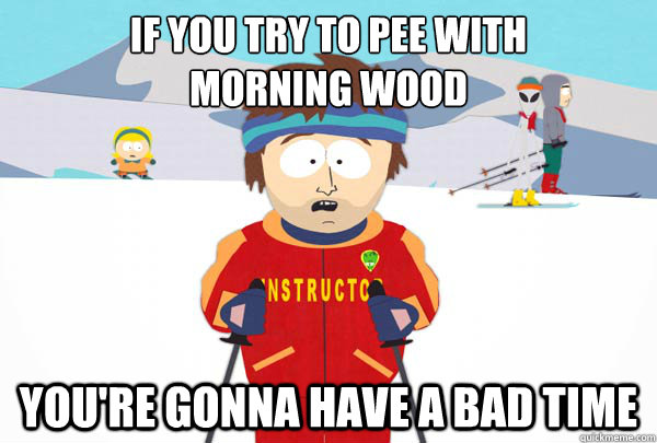 if you try to pee with 
morning wood You're gonna have a bad time  Super Cool Ski Instructor