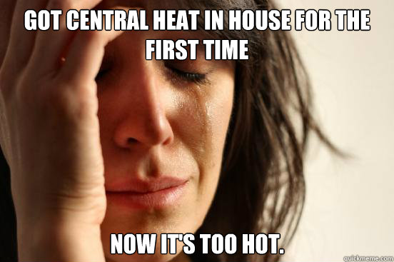 Got central heat in house for the first time Now it's too hot.  First World Problems