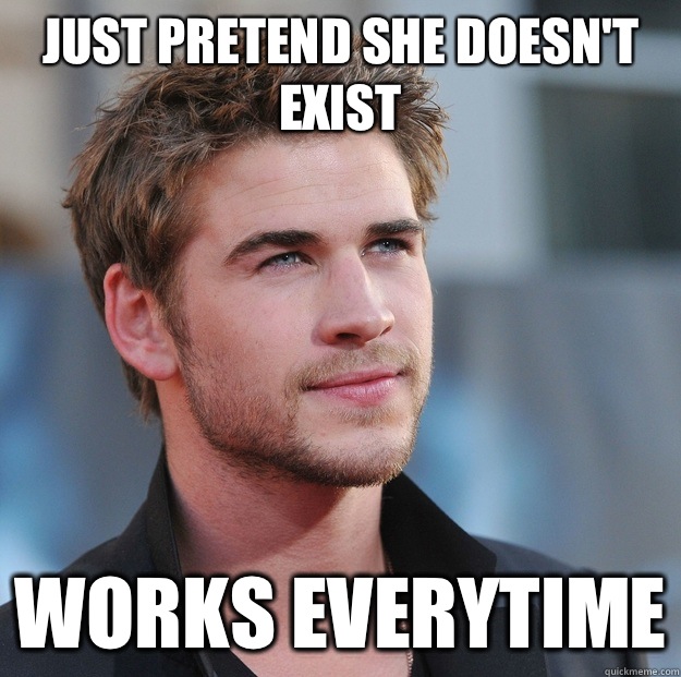 Just pretend she doesn't exist Works everytime - Just pretend she doesn't exist Works everytime  Attractive Guy Girl Advice