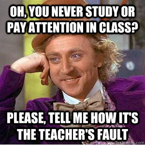 oh, you never study or pay attention in class? please, tell me how it's the teacher's fault  Academic wonka