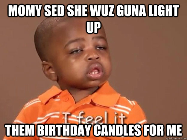 MOMY SED SHE WUZ GUNA LIGHT UP THEM BIRTHDAY CANDLES FOR ME  