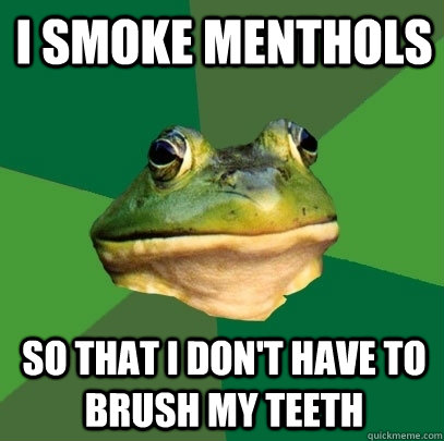 i smoke menthols so that i don't have to brush my teeth  Foul Bachelor Frog
