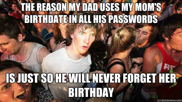 the reason my dad uses my mom's birthdate in all his passwords  is just so he will never forget her birthday  Sudden Clarity Clarence