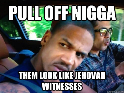 Pull off nigga them look like jehovah witnesses  
