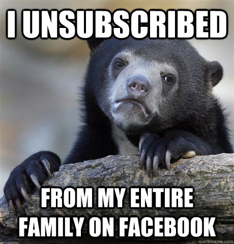 i unsubscribed from my entire family on facebook - i unsubscribed from my entire family on facebook  Confession Bear