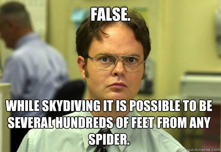 False. While skydiving it is possible to be several hundreds of feet from any spider.  Dwight