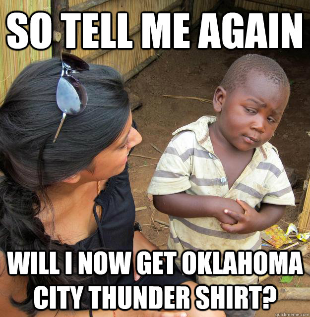 so tell me again will I now get Oklahoma City Thunder shirt?  Skeptical Third World Baby