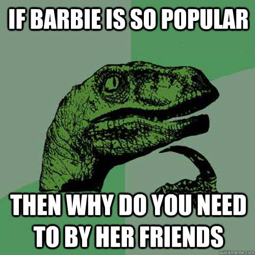 if barbie is so popular  then why do you need to by her friends - if barbie is so popular  then why do you need to by her friends  Philosoraptor