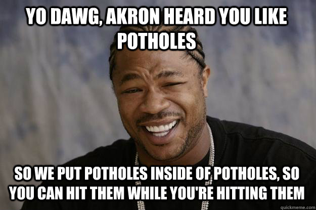 Yo dawg, akron heard you like potholes so we put potholes inside of potholes, so you can hit them while you're hitting them - Yo dawg, akron heard you like potholes so we put potholes inside of potholes, so you can hit them while you're hitting them  Xzibit meme