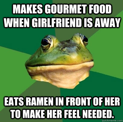Makes gourmet food when girlfriend is away Eats ramen in front of her to make her feel needed.  Foul Bachelor Frog