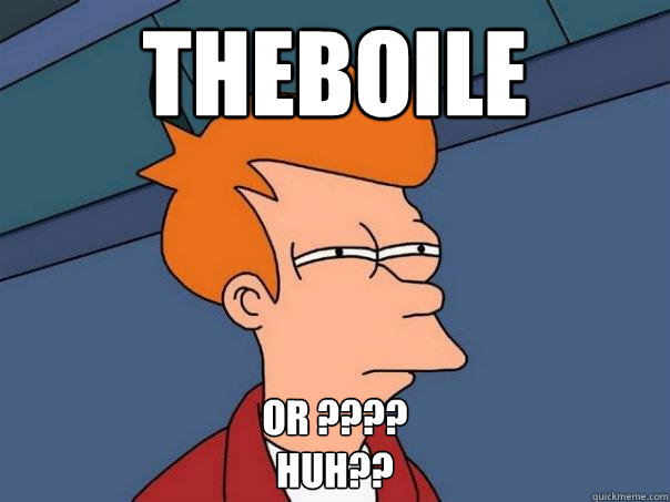 Theboile or ???? 
huh??  Futurama Fry