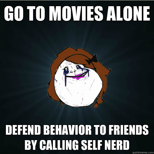 go to movies alone defend behavior to friends by calling self nerd  Forever Alone Girl