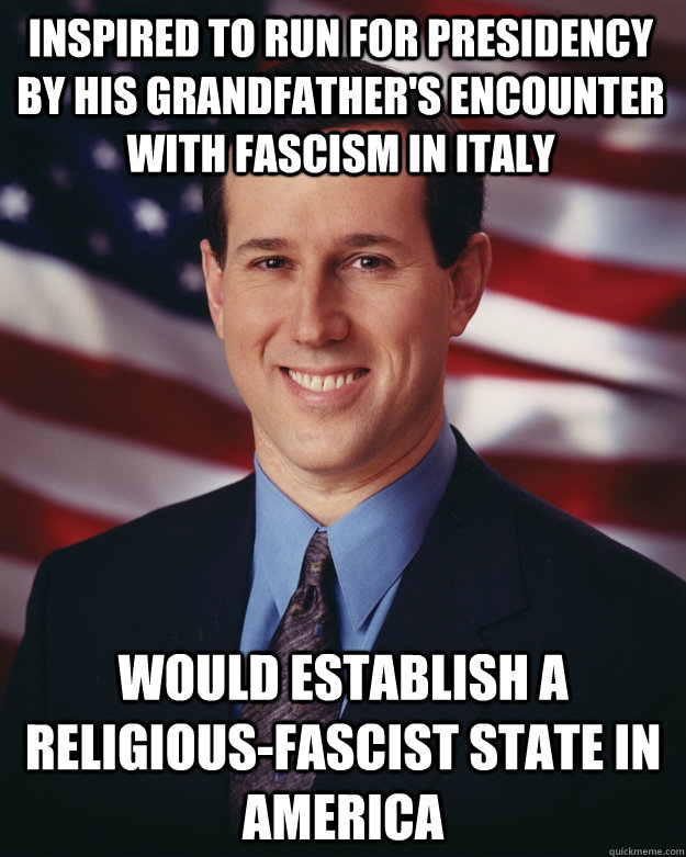 Inspired to run for Presidency by his grandfather's encounter with fascism in Italy Would establish a religious-fascist state in America  Rick Santorum