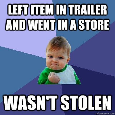 left item in trailer and went in a store wasn't stolen  Success Kid