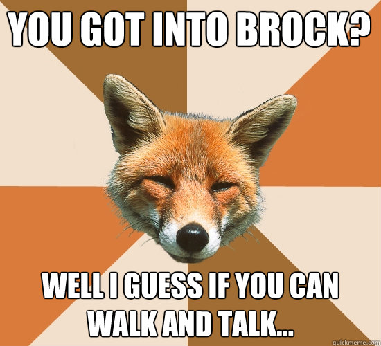 You got into Brock? Well i guess if you can walk and talk...  Condescending Fox