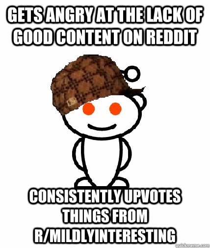 Gets angry at the lack of good content on reddit Consistently upvotes things from r/mildlyinteresting   Scumbag Redditor