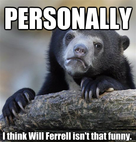 PERSONALLY I think Will Ferrell isn't that funny.  Confession Bear