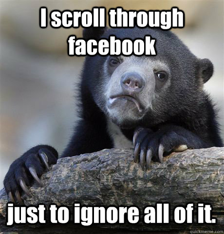 I scroll through facebook just to ignore all of it. - I scroll through facebook just to ignore all of it.  Confession Bear