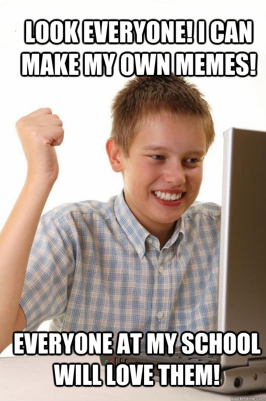 Look everyone! I can make my own memes! Everyone at my school will love them!  First Day on the Internet Kids First Meme