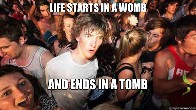 Life starts in a womb and ends in a tomb  Sudden Clarity Clarence