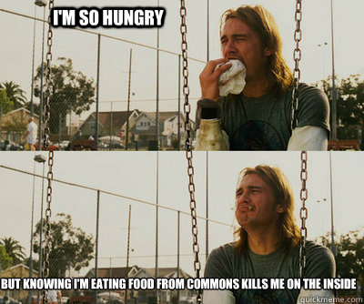 I'm so hungry But knowing I'm eating food from commons kills me on the inside  First World Stoner Problems