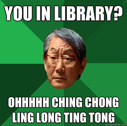 You in library? Ohhhhh ching chong ling long ting tong  High Expectations Asian Father