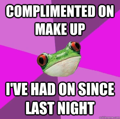 Complimented on make up I've had on since last night  Foul Bachelorette Frog