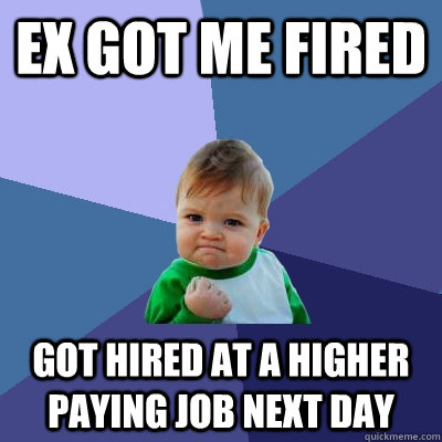 Ex got me fired got hired at a higher paying job next day - Ex got me fired got hired at a higher paying job next day  Success Kid