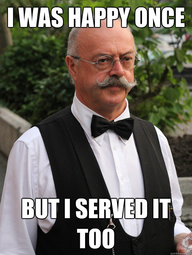 I was happy once But I served it too  