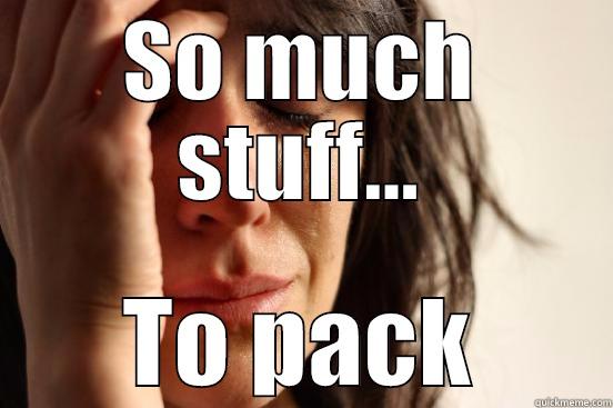 SO MUCH STUFF... TO PACK First World Problems