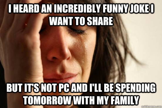 I heard an incredibly funny joke I want to share But it's not PC and I'll be spending tomorrow with my family  First World Problems
