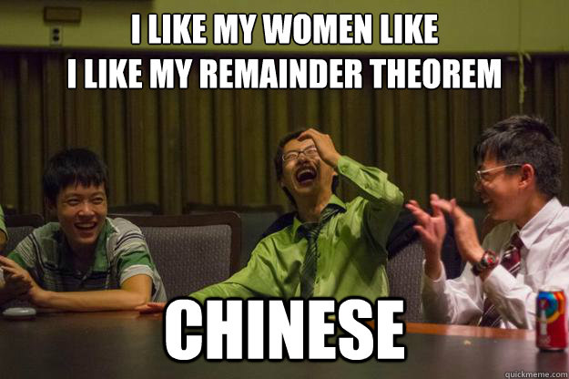I like my women like
I like my remainder theorem chinese  Mocking Asian