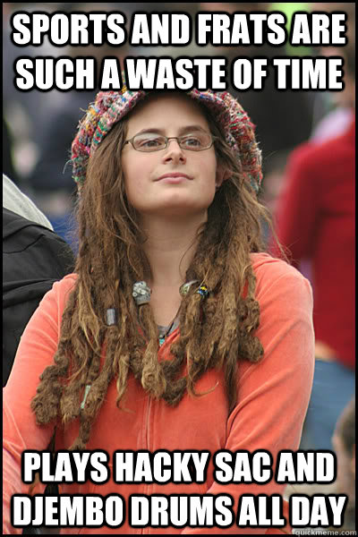 Sports and frats are such a waste of time plays hacky sac and djembo drums all day  College Liberal