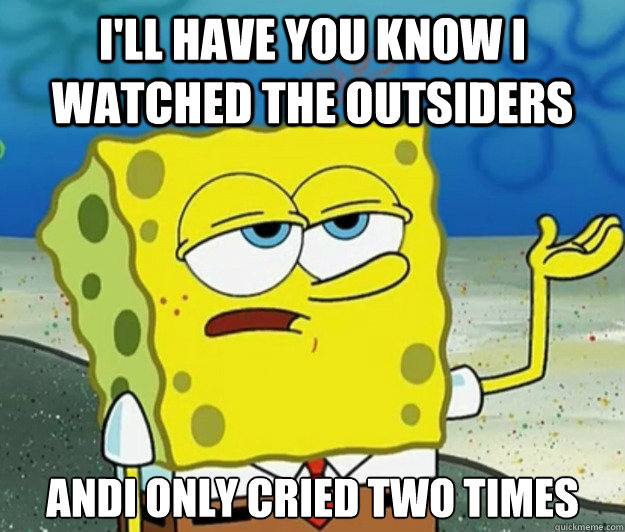 I'll have you know I watched The Outsiders AndI only cried two times - I'll have you know I watched The Outsiders AndI only cried two times  Tough Spongebob