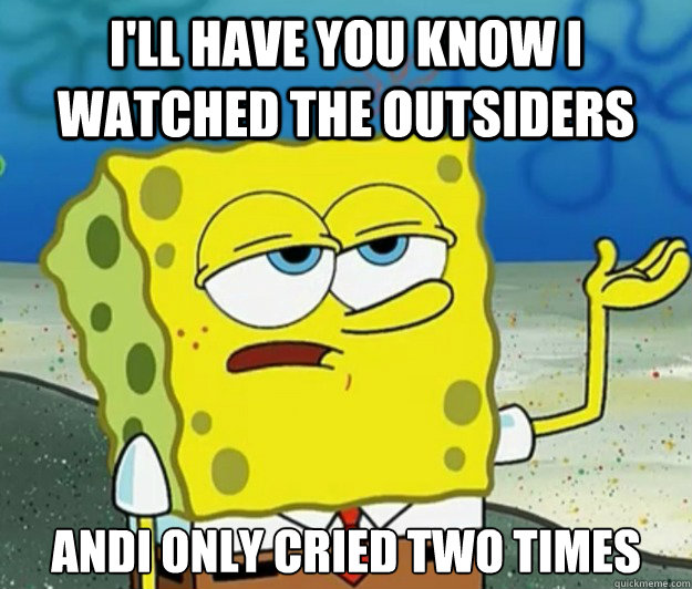 I'll have you know I watched The Outsiders AndI only cried two times  Tough Spongebob